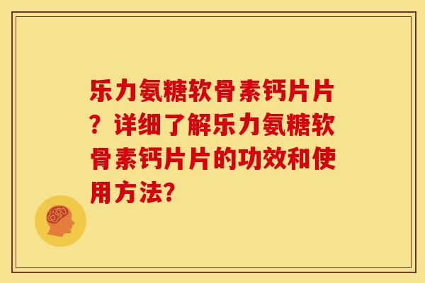 乐力氨糖软骨素钙片片？详细了解乐力氨糖软骨素钙片片的功效和使用方法？