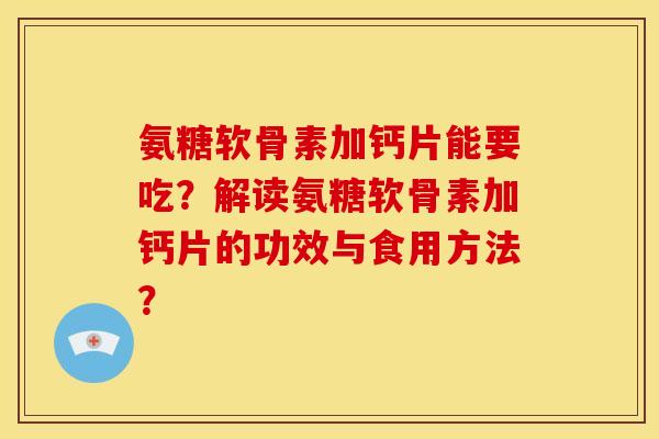 氨糖软骨素加钙片能要吃？解读氨糖软骨素加钙片的功效与食用方法？