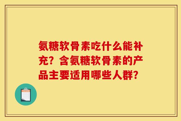 氨糖软骨素吃什么能补充？含氨糖软骨素的产品主要适用哪些人群？