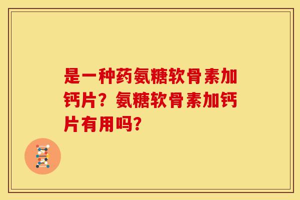 是一种药氨糖软骨素加钙片？氨糖软骨素加钙片有用吗？