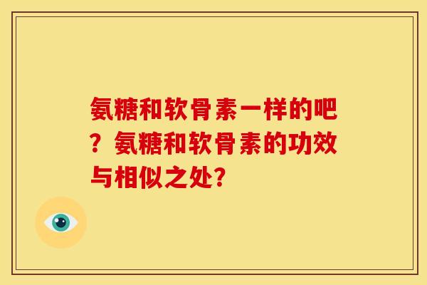 氨糖和软骨素一样的吧？氨糖和软骨素的功效与相似之处？