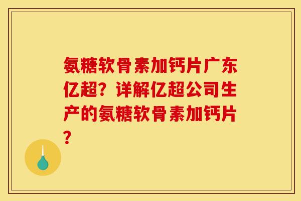 氨糖软骨素加钙片广东亿超？详解亿超公司生产的氨糖软骨素加钙片？