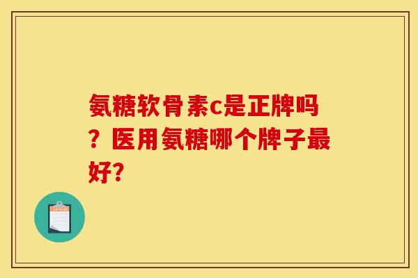 氨糖软骨素c是正牌吗？医用氨糖哪个牌子最好？