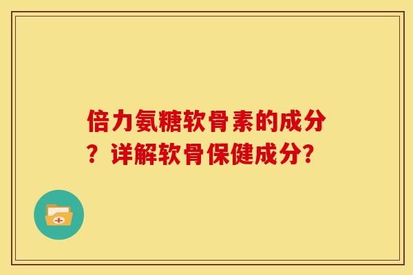 倍力氨糖软骨素的成分？详解软骨保健成分？