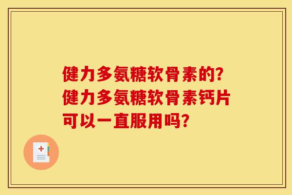 健力多氨糖软骨素的？健力多氨糖软骨素钙片可以一直服用吗？