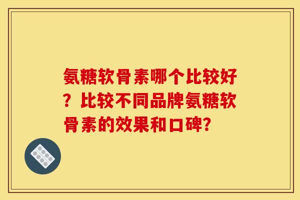 氨糖软骨素哪个比较好？比较不同品牌氨糖软骨素的效果和口碑？