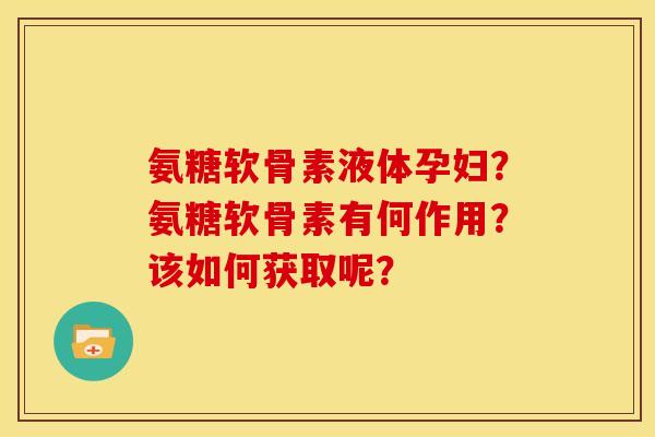 氨糖软骨素液体孕妇？氨糖软骨素有何作用？该如何获取呢？