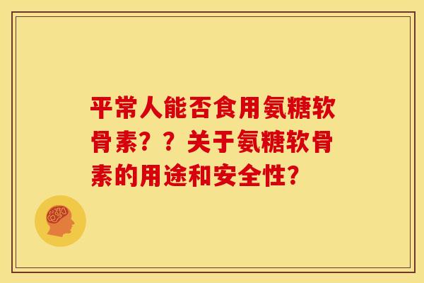 平常人能否食用氨糖软骨素？？关于氨糖软骨素的用途和安全性？