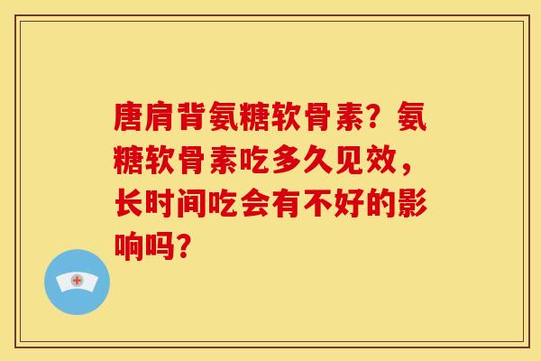 唐肩背氨糖软骨素？氨糖软骨素吃多久见效，长时间吃会有不好的影响吗？