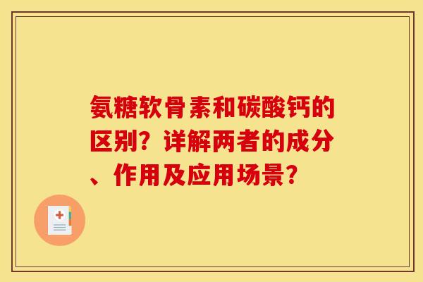 氨糖软骨素和碳酸钙的区别？详解两者的成分、作用及应用场景？