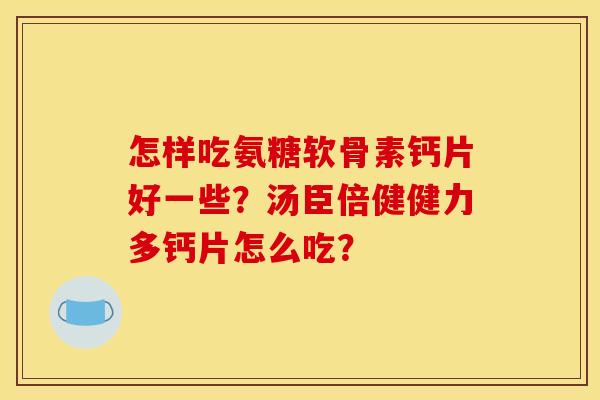 怎样吃氨糖软骨素钙片好一些？汤臣倍健健力多钙片怎么吃？