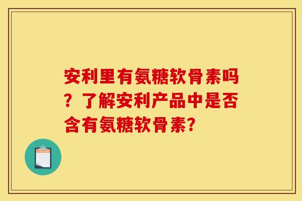 安利里有氨糖软骨素吗？了解安利产品中是否含有氨糖软骨素？