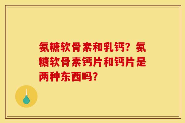 氨糖软骨素和乳钙？氨糖软骨素钙片和钙片是两种东西吗？