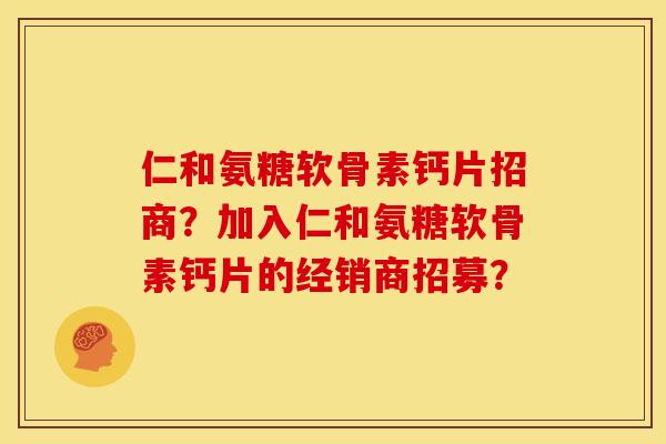 仁和氨糖软骨素钙片招商？加入仁和氨糖软骨素钙片的经销商招募？