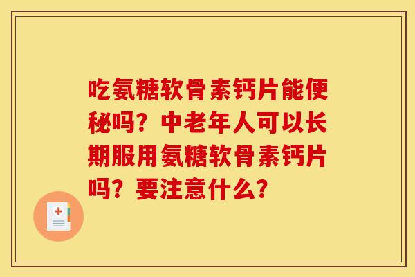 吃氨糖软骨素钙片能便秘吗？中老年人可以长期服用氨糖软骨素钙片吗？要注意什么？