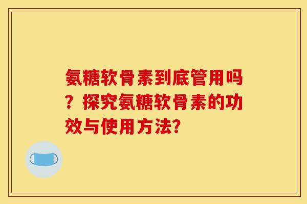 氨糖软骨素到底管用吗？探究氨糖软骨素的功效与使用方法？