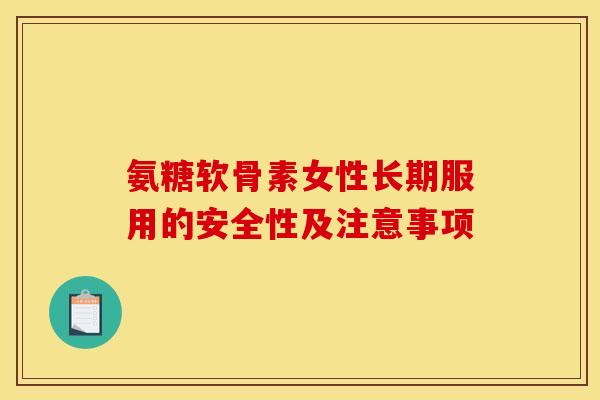 氨糖软骨素女性长期服用的安全性及注意事项