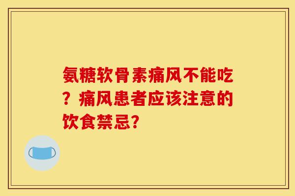 氨糖软骨素痛风不能吃？痛风患者应该注意的饮食禁忌？