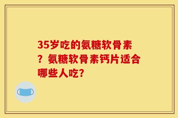 35岁吃的氨糖软骨素？氨糖软骨素钙片适合哪些人吃？