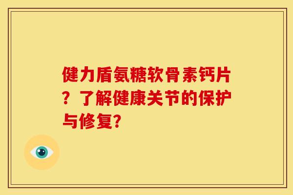 健力盾氨糖软骨素钙片？了解健康关节的保护与修复？