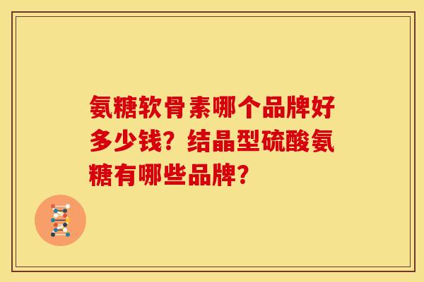 氨糖软骨素哪个品牌好多少钱？结晶型硫酸氨糖有哪些品牌？