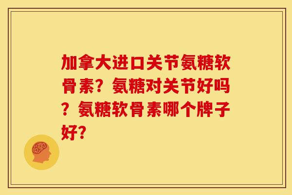 加拿大进口关节氨糖软骨素？氨糖对关节好吗？氨糖软骨素哪个牌子好？