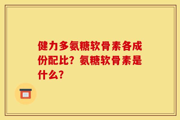 健力多氨糖软骨素各成份配比？氨糖软骨素是什么？