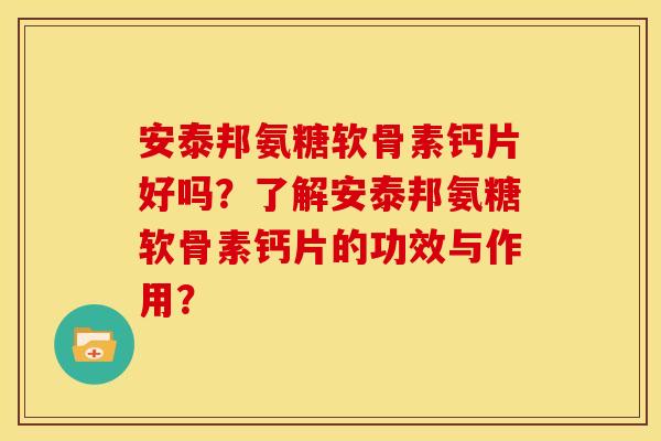 安泰邦氨糖软骨素钙片好吗？了解安泰邦氨糖软骨素钙片的功效与作用？