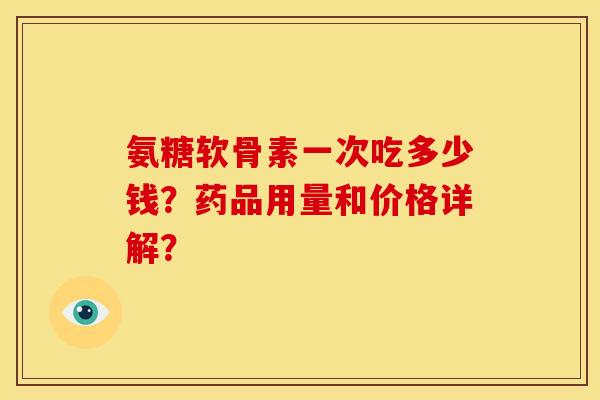 氨糖软骨素一次吃多少钱？药品用量和价格详解？