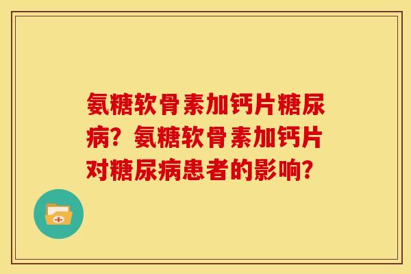 氨糖软骨素加钙片糖尿病？氨糖软骨素加钙片对糖尿病患者的影响？