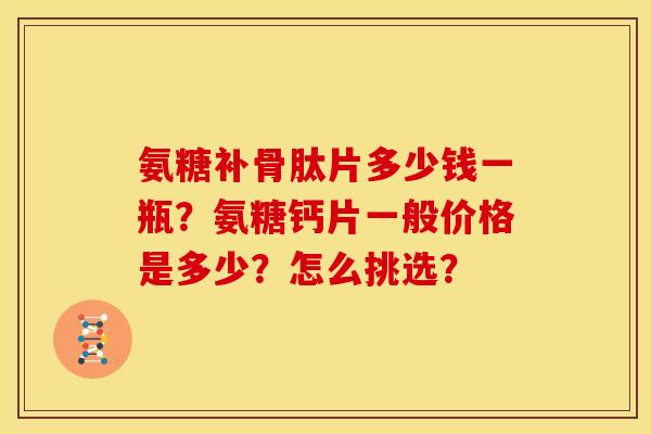 氨糖补骨肽片多少钱一瓶？氨糖钙片一般价格是多少？怎么挑选？