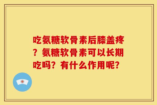 吃氨糖软骨素后膝盖疼？氨糖软骨素可以长期吃吗？有什么作用呢？