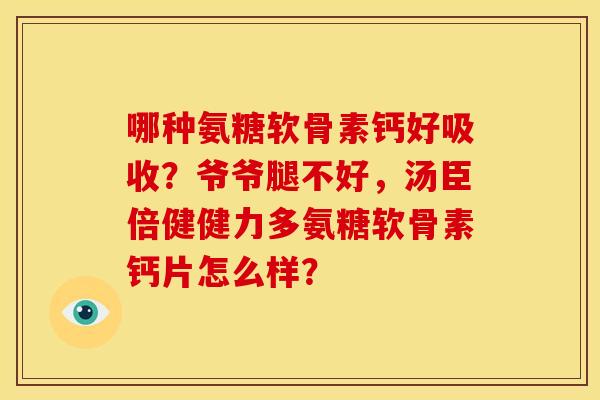 哪种氨糖软骨素钙好吸收？爷爷腿不好，汤臣倍健健力多氨糖软骨素钙片怎么样？