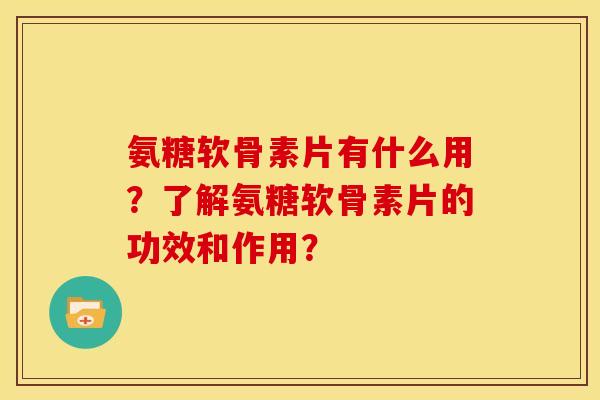 氨糖软骨素片有什么用？了解氨糖软骨素片的功效和作用？