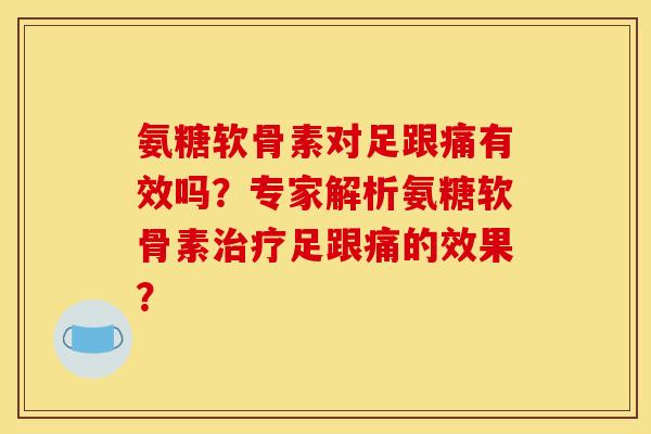 氨糖软骨素对足跟痛有效吗？专家解析氨糖软骨素治疗足跟痛的效果？