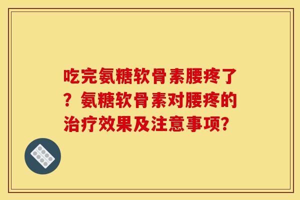 吃完氨糖软骨素腰疼了？氨糖软骨素对腰疼的治疗效果及注意事项？