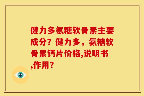 健力多氨糖软骨素主要成分？健力多，氨糖软骨素钙片价格,说明书,作用？