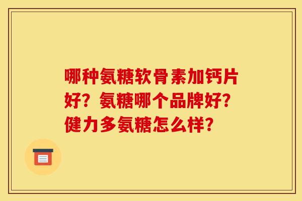 哪种氨糖软骨素加钙片好？氨糖哪个品牌好？健力多氨糖怎么样？