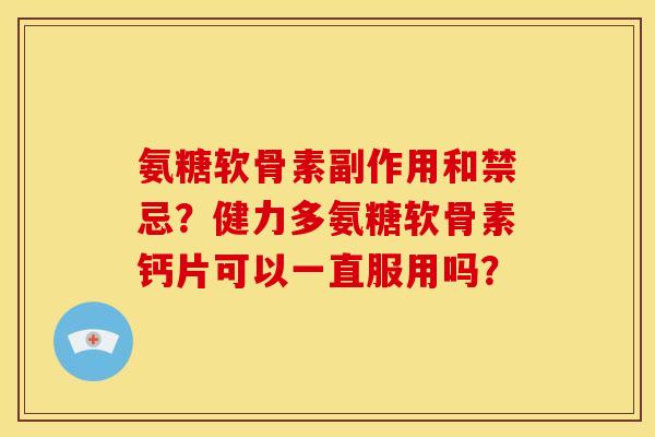 氨糖软骨素副作用和禁忌？健力多氨糖软骨素钙片可以一直服用吗？