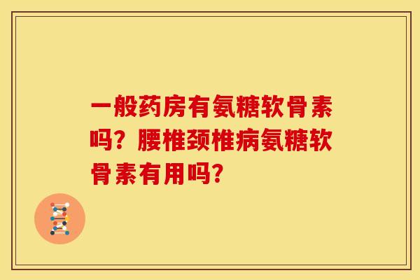 一般药房有氨糖软骨素吗？腰椎颈椎病氨糖软骨素有用吗？