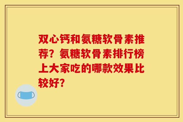 双心钙和氨糖软骨素推荐？氨糖软骨素排行榜上大家吃的哪款效果比较好？