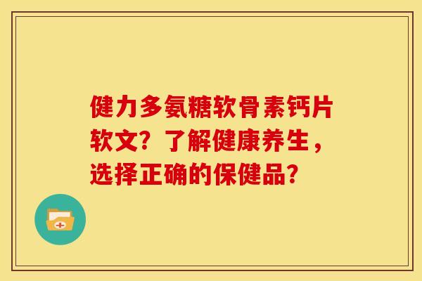 健力多氨糖软骨素钙片软文？了解健康养生，选择正确的保健品？