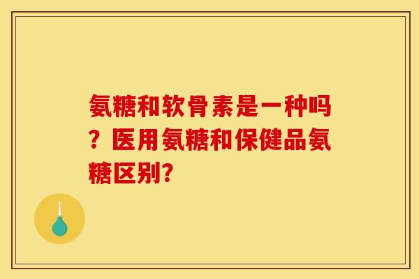 氨糖和软骨素是一种吗？医用氨糖和保健品氨糖区别？