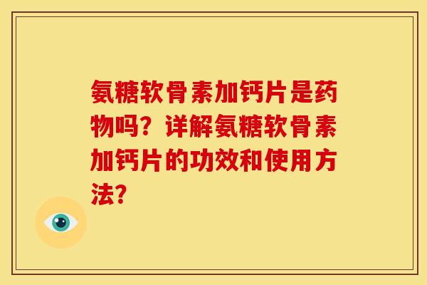 氨糖软骨素加钙片是药物吗？详解氨糖软骨素加钙片的功效和使用方法？