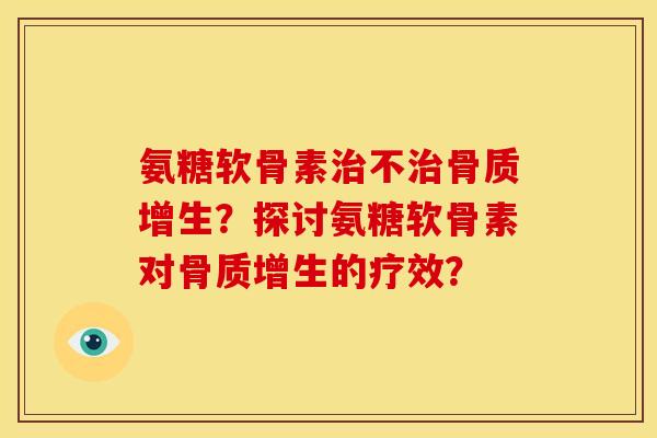 氨糖软骨素治不治骨质增生？探讨氨糖软骨素对骨质增生的疗效？