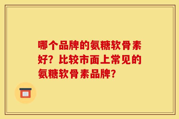 哪个品牌的氨糖软骨素好？比较市面上常见的氨糖软骨素品牌？