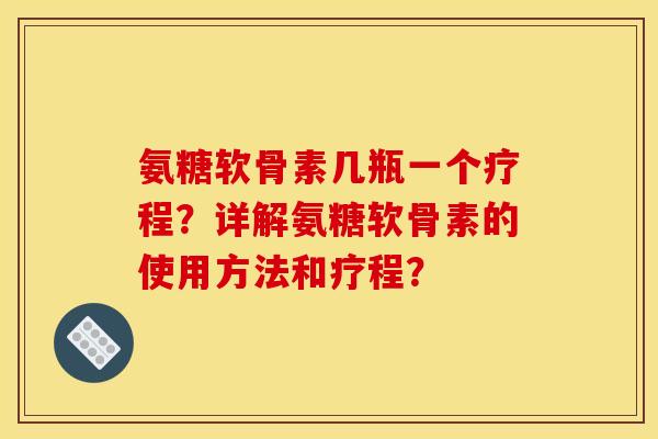 氨糖软骨素几瓶一个疗程？详解氨糖软骨素的使用方法和疗程？