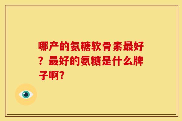 哪产的氨糖软骨素最好？最好的氨糖是什么牌子啊？