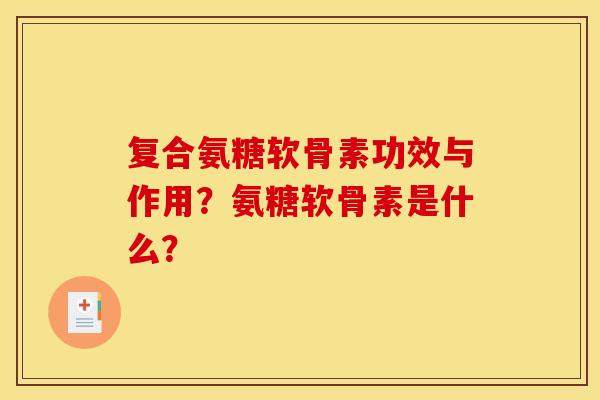 复合氨糖软骨素功效与作用？氨糖软骨素是什么？