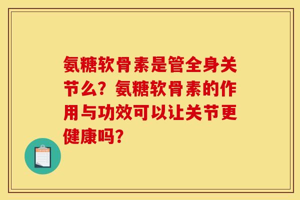 氨糖软骨素是管全身关节么？氨糖软骨素的作用与功效可以让关节更健康吗？